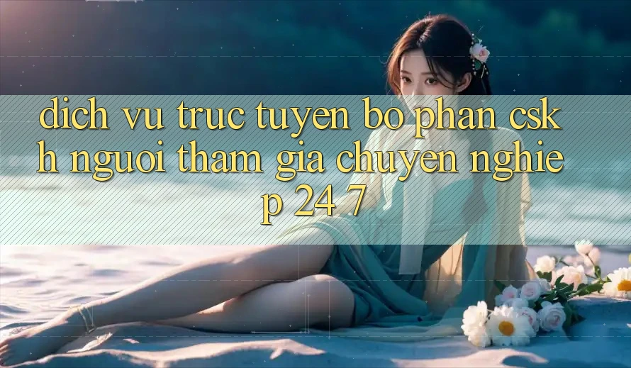 Dịch vụ trực tuyến bộ phận CSKH người tham gia chuyên nghiệp 24/7