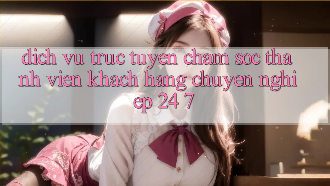 Dịch vụ trực tuyến chăm sóc thành viên khách hàng chuyên nghiệp 24/7