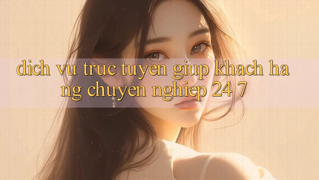 Dịch vụ trực tuyến giúp khách hàng chuyên nghiệp 24/7