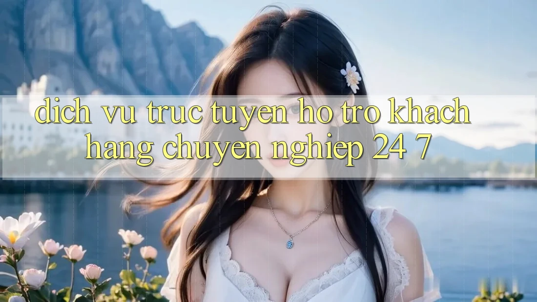 Dịch vụ trực tuyến hỗ trợ khách hàng chuyên nghiệp 24/7