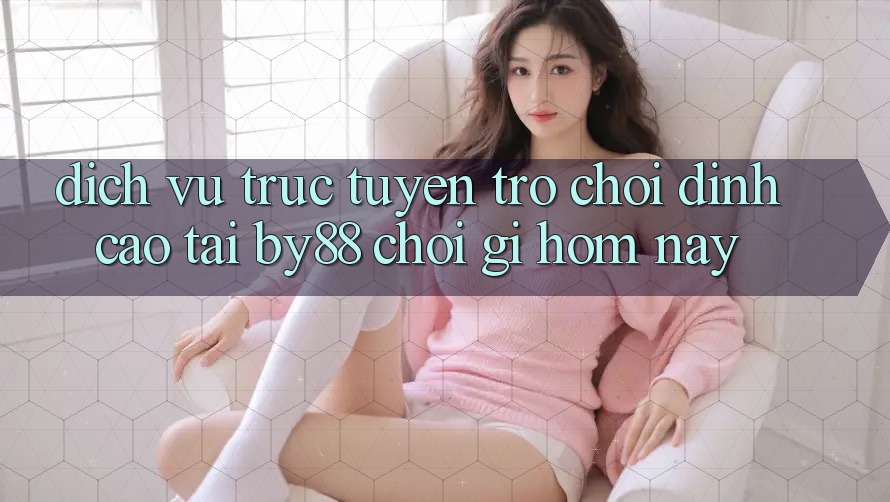 Dịch vụ trực tuyến trò chơi đỉnh cao tại by88: Chơi gì hôm nay?