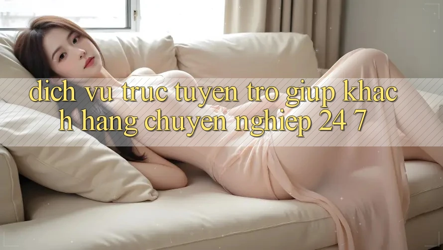 Dịch vụ trực tuyến trợ giúp khách hàng chuyên nghiệp 24/7