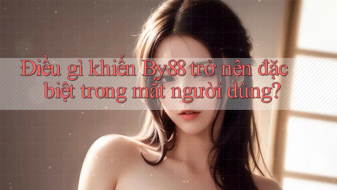 Điều gì khiến By88 trở nên đặc biệt trong mắt người dùng?