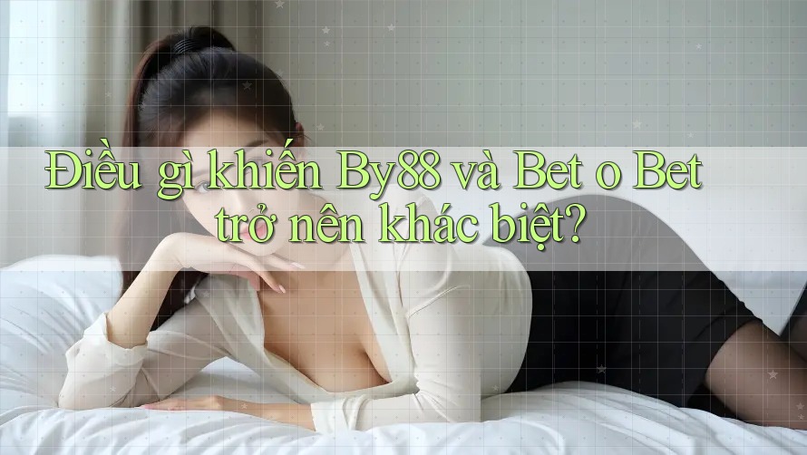 Điều gì khiến By88 và Bet o Bet trở nên khác biệt?