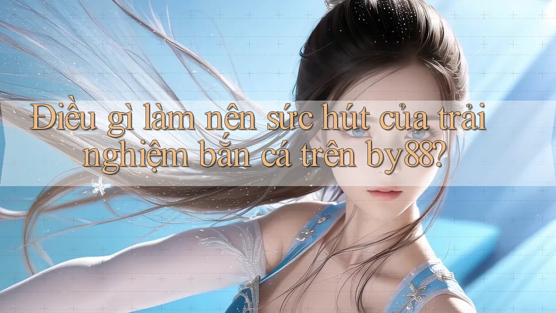 Điều gì làm nên sức hút của trải nghiệm bắn cá trên by88?