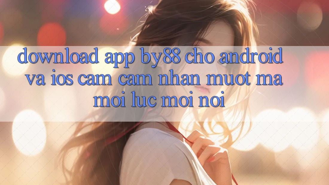 Download app by88 cho Android và iOS - Cảm cảm nhận mượt mà mọi lúc mọi nơi