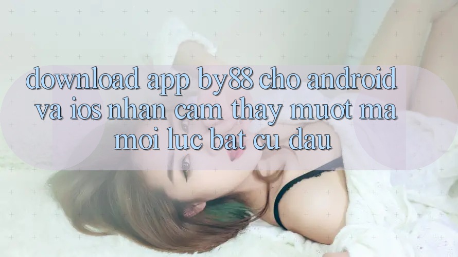 Download app by88 cho Android và iOS - Nhận cảm thấy mượt mà mọi lúc bất cứ đâu