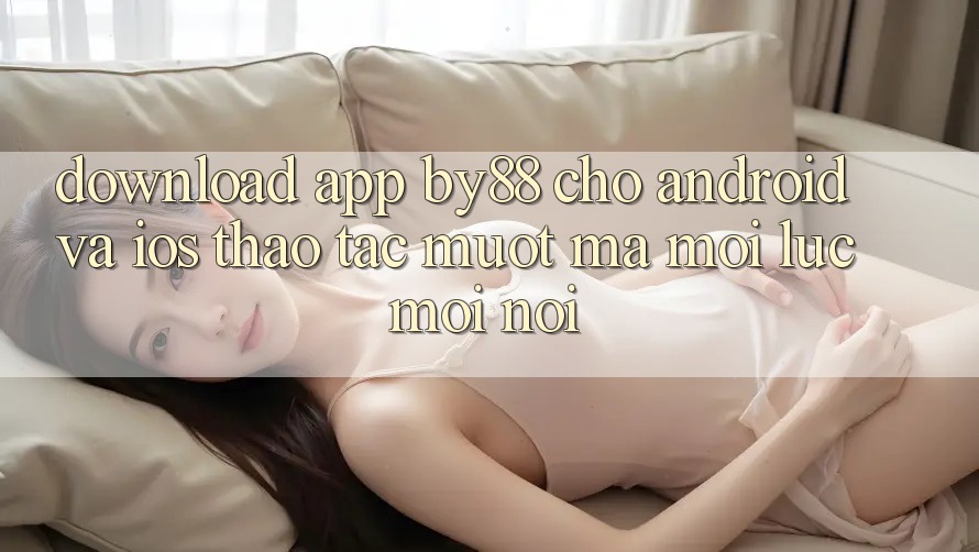 Download app by88 cho Android và iOS - Thao tác mượt mà mọi lúc mọi nơi