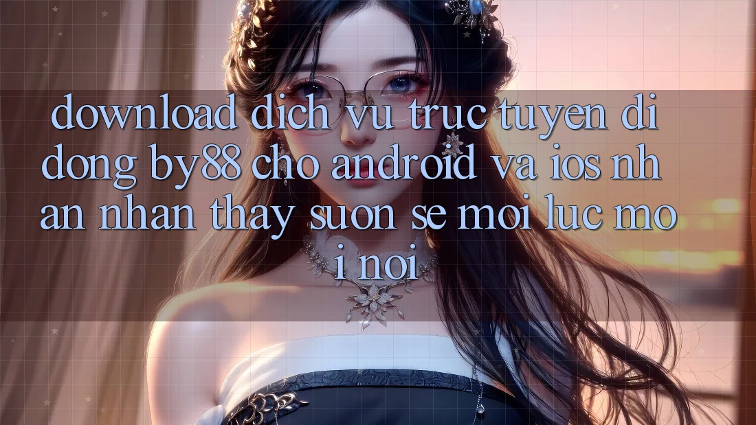 Download dịch vụ trực tuyến di động by88 cho Android và iOS - Nhận nhận thấy suôn sẻ mọi lúc mọi nơi