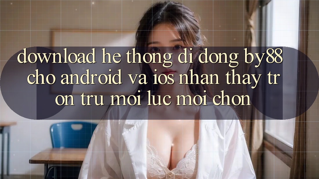 Download hệ thống di động by88 cho Android và iOS - Nhận thấy trơn tru mọi lúc mọi chốn