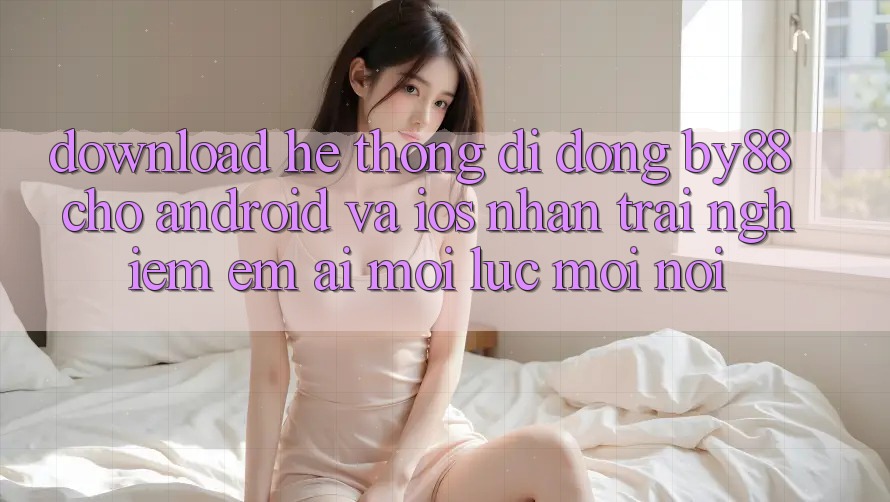 Download hệ thống di động by88 cho Android và iOS - Nhận trải nghiệm êm ái mọi lúc mọi nơi