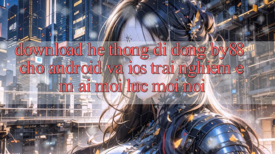 Download hệ thống di động by88 cho Android và iOS - Trải nghiệm êm ái mọi lúc mọi nơi
