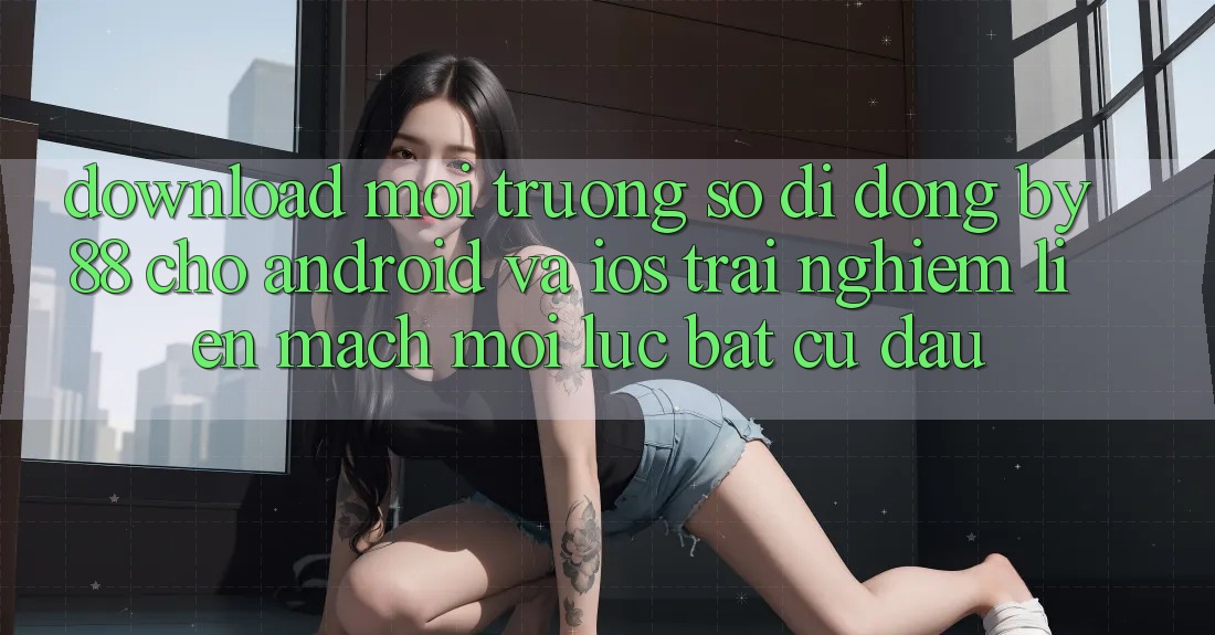 Download môi trường số di động by88 cho Android và iOS - Trải nghiệm liền mạch mọi lúc bất cứ đâu