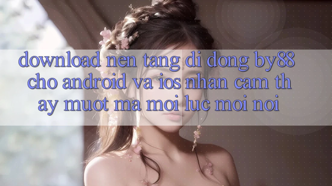 Download nền tảng di động by88 cho Android và iOS - Nhận cảm thấy mượt mà mọi lúc mọi nơi