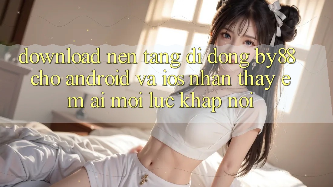 Download nền tảng di động by88 cho Android và iOS - Nhận thấy êm ái mọi lúc khắp nơi