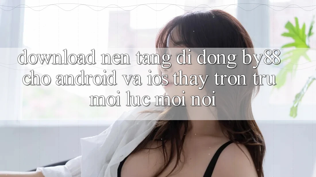 Download nền tảng di động by88 cho Android và iOS - Thấy trơn tru mọi lúc mọi nơi