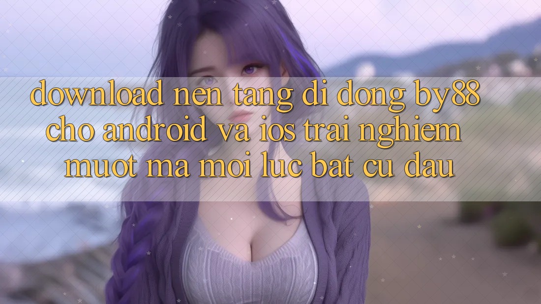 Download nền tảng di động by88 cho Android và iOS - Trải nghiệm mượt mà mọi lúc bất cứ đâu