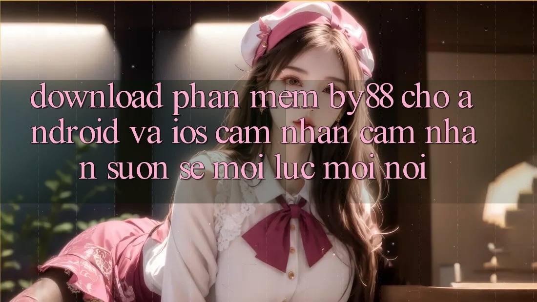 Download phần mềm by88 cho Android và iOS - Cảm nhận cảm nhận suôn sẻ mọi lúc mọi nơi