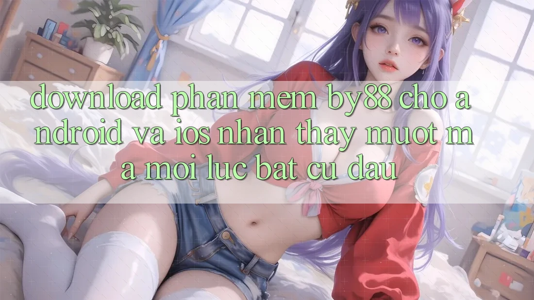 Download phần mềm by88 cho Android và iOS - Nhận thấy mượt mà mọi lúc bất cứ đâu