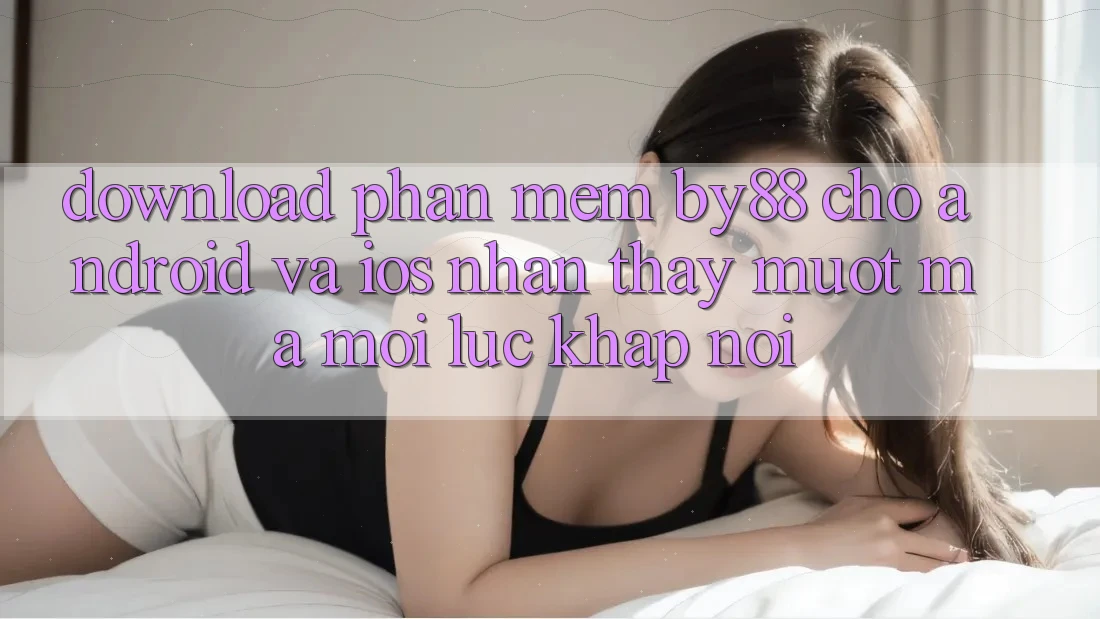 Download phần mềm by88 cho Android và iOS - Nhận thấy mượt mà mọi lúc khắp nơi