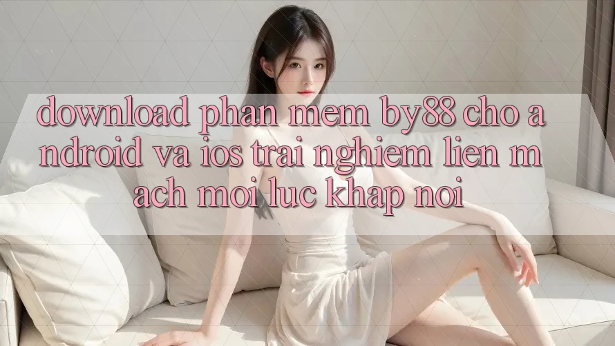 Download phần mềm by88 cho Android và iOS - Trải nghiệm liền mạch mọi lúc khắp nơi