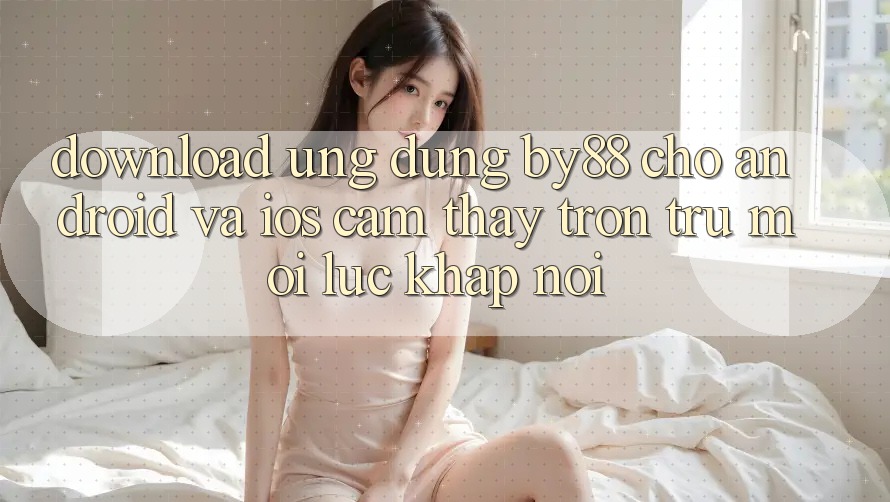 Download ứng dụng by88 cho Android và iOS - Cảm thấy trơn tru mọi lúc khắp nơi