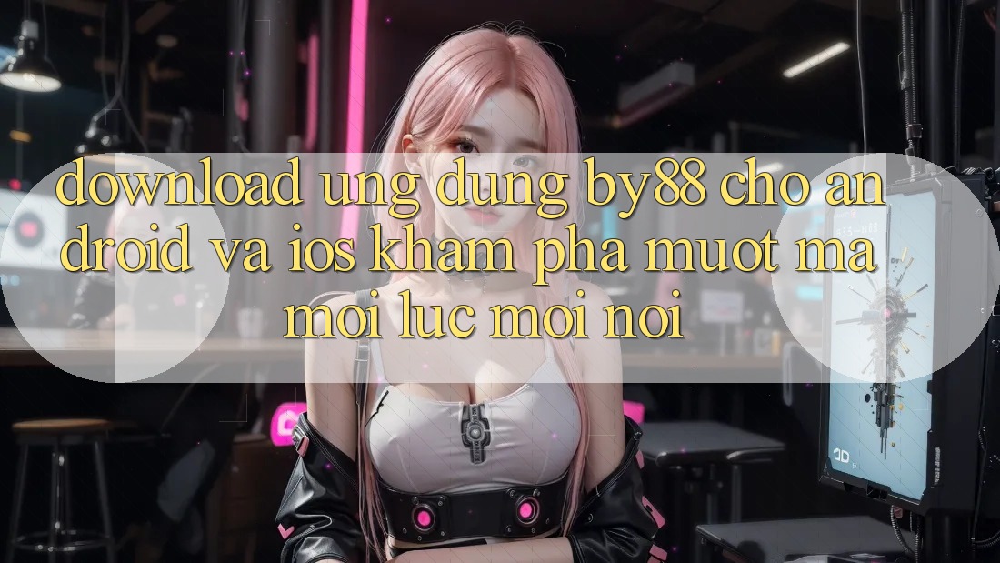Download ứng dụng by88 cho Android và iOS - Khám phá mượt mà mọi lúc mọi nơi