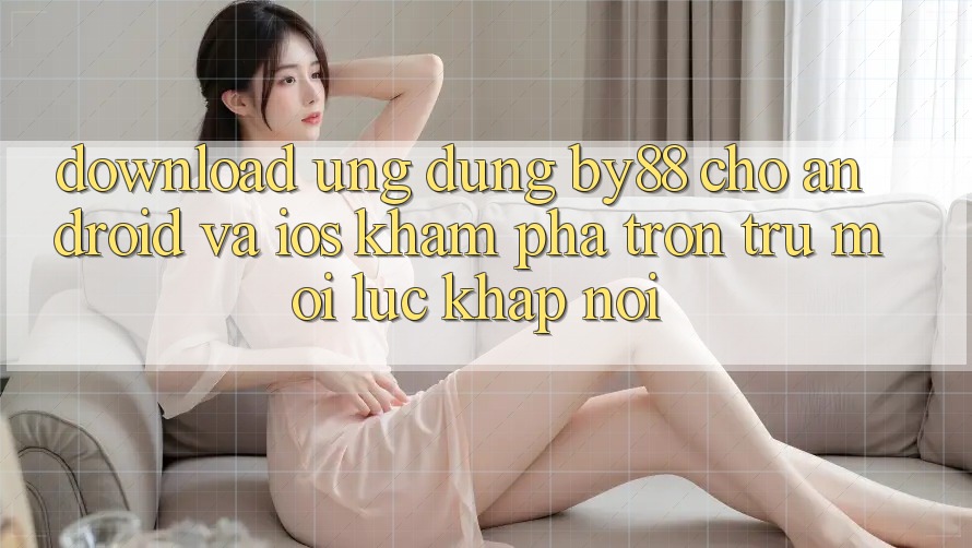 Download ứng dụng by88 cho Android và iOS - Khám phá trơn tru mọi lúc khắp nơi