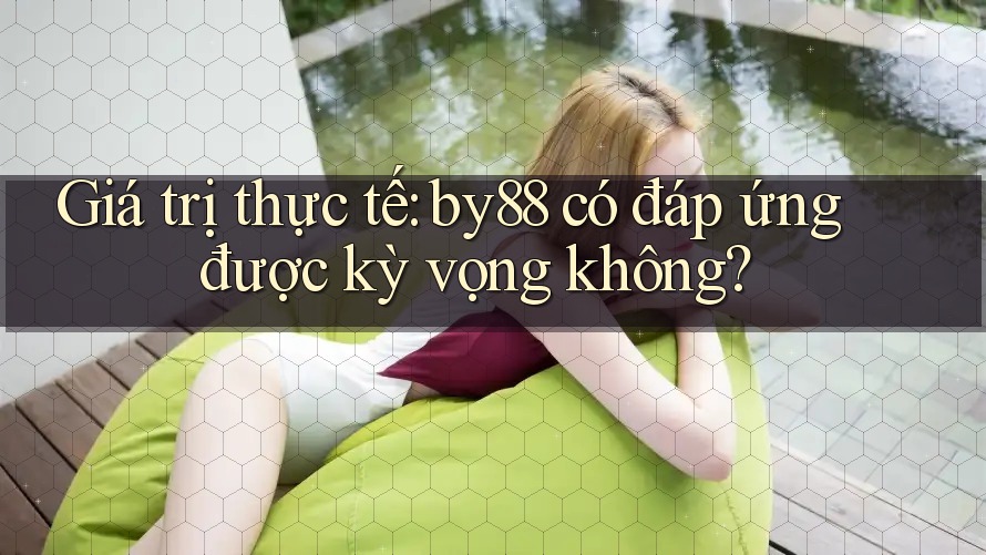 Giá trị thực tế: by88 có đáp ứng được kỳ vọng không?
