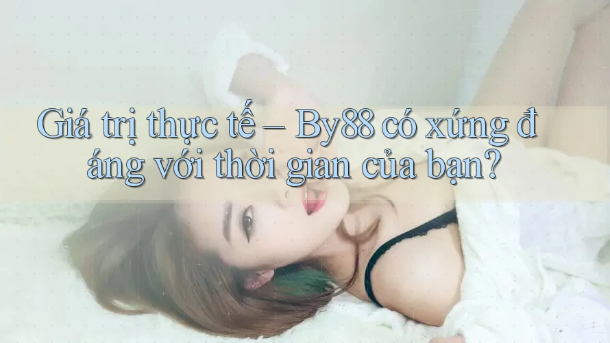 Giá trị thực tế – By88 có xứng đáng với thời gian của bạn?