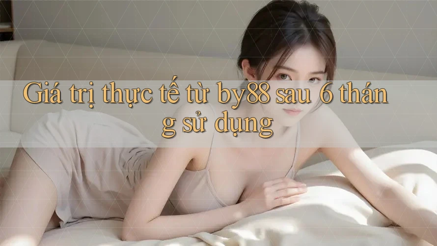 Giá trị thực tế từ by88 sau 6 tháng sử dụng