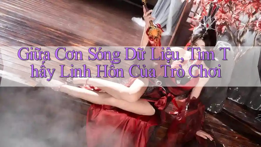 Giữa Cơn Sóng Dữ Liệu, Tìm Thấy Linh Hồn Của Trò Chơi