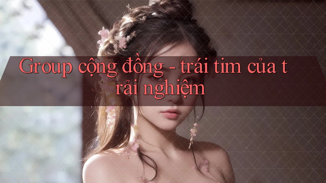 Group cộng đồng - trái tim của trải nghiệm