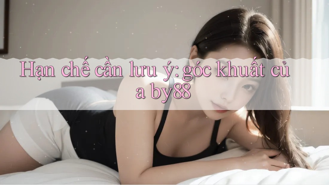 Hạn chế cần lưu ý: góc khuất của by88