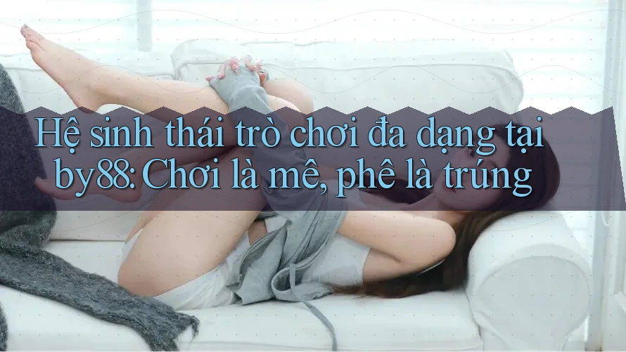 Hệ sinh thái trò chơi đa dạng tại by88: Chơi là mê, phê là trúng