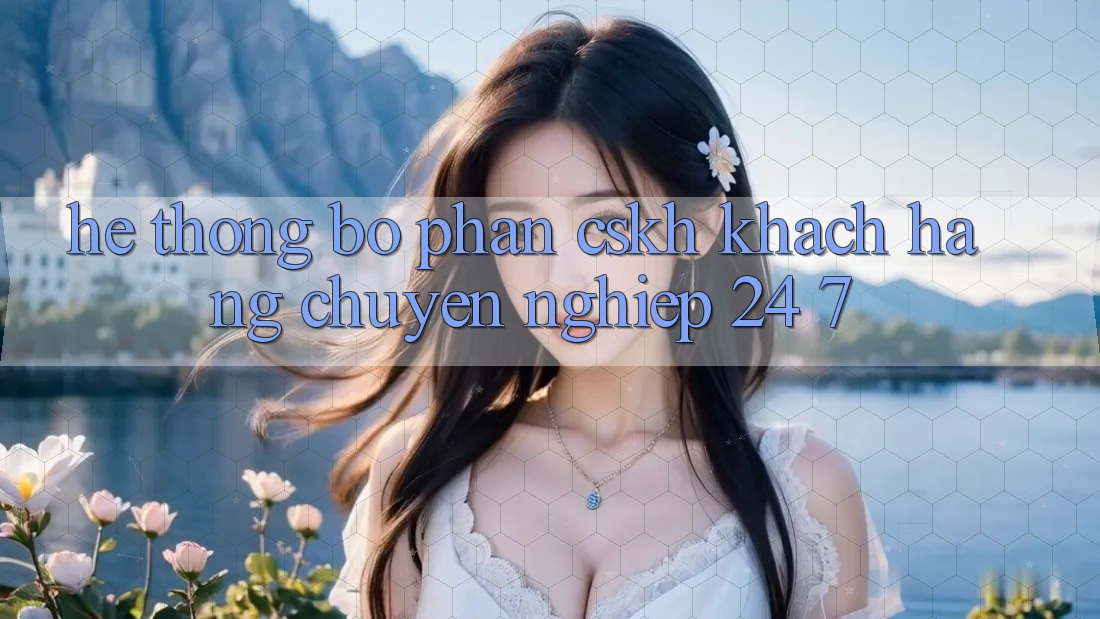 Hệ thống bộ phận CSKH khách hàng chuyên nghiệp 24/7