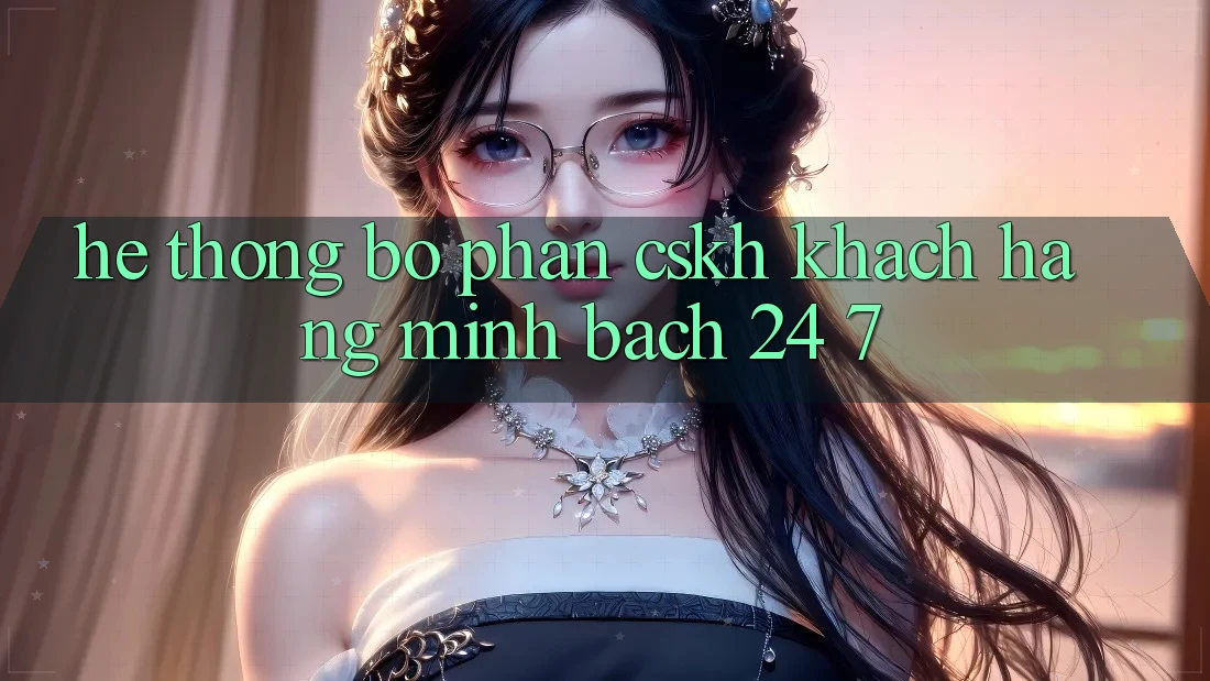 Hệ thống bộ phận CSKH khách hàng minh bạch 24/7