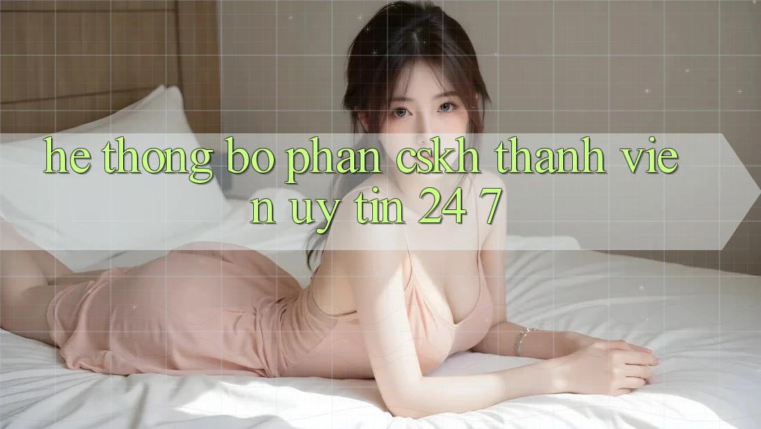 Hệ thống bộ phận CSKH thành viên uy tín 24/7