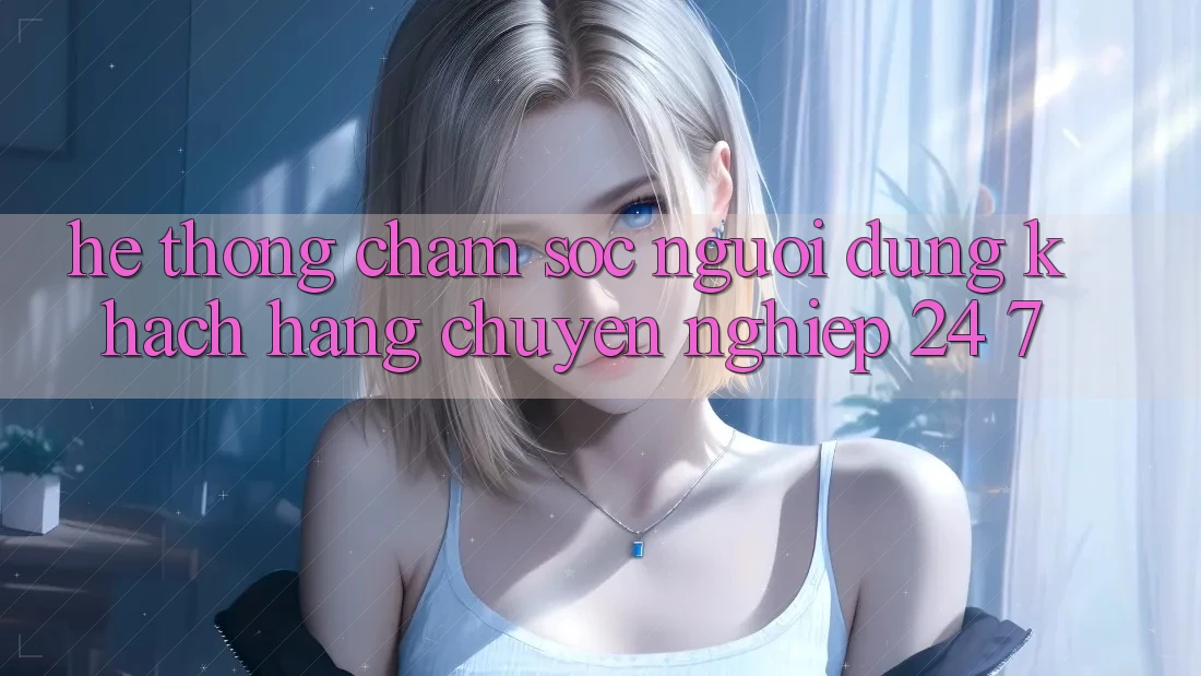 Hệ thống chăm sóc người dùng khách hàng chuyên nghiệp 24/7