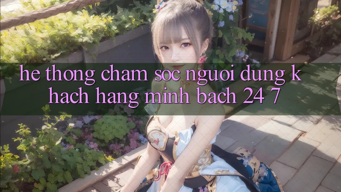 Hệ thống chăm sóc người dùng khách hàng minh bạch 24/7