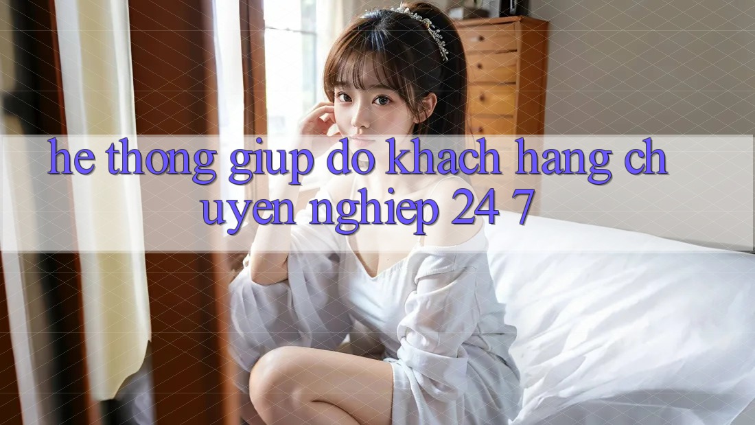 Hệ thống giúp đỡ khách hàng chuyên nghiệp 24/7