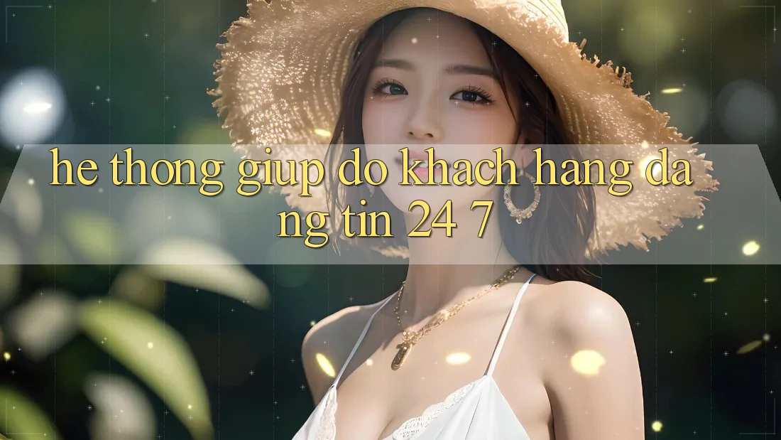 Hệ thống giúp đỡ khách hàng đáng tin 24/7
