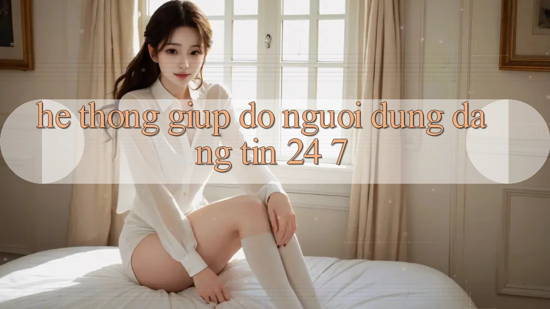 Hệ thống giúp đỡ người dùng đáng tin 24/7