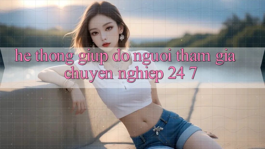 Hệ thống giúp đỡ người tham gia chuyên nghiệp 24/7
