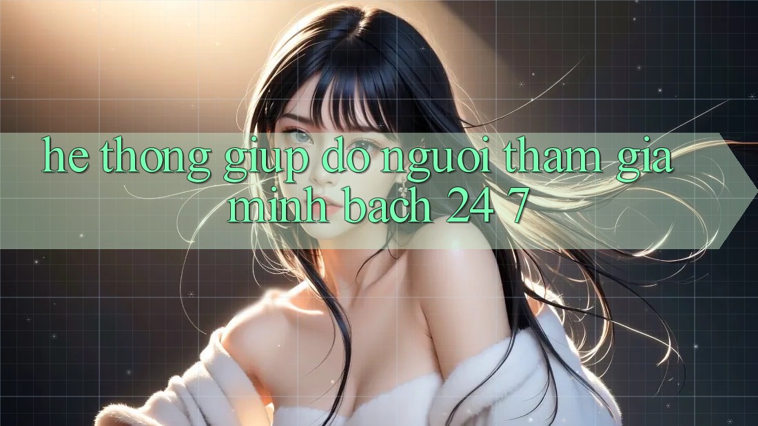 Hệ thống giúp đỡ người tham gia minh bạch 24/7