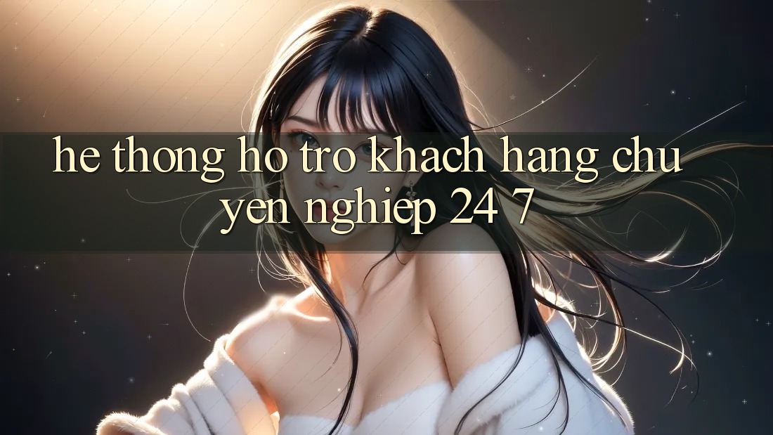 Hệ thống hỗ trợ khách hàng chuyên nghiệp 24/7