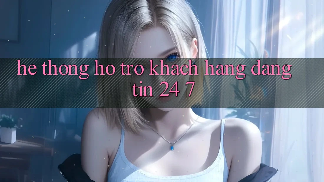 Hệ thống hỗ trợ khách hàng đáng tin 24/7