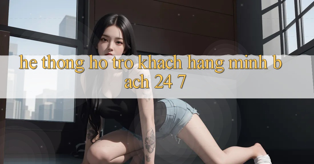 Hệ thống hỗ trợ khách hàng minh bạch 24/7
