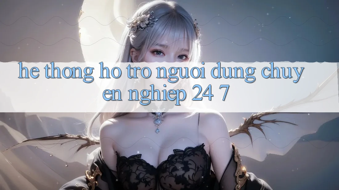 Hệ thống hỗ trợ người dùng chuyên nghiệp 24/7