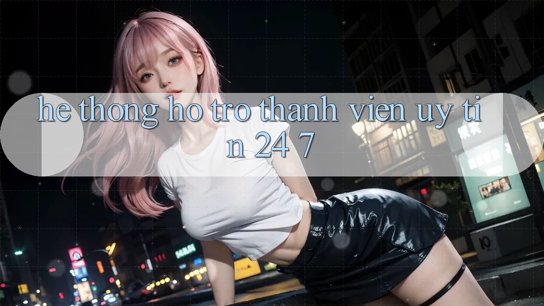 Hệ thống hỗ trợ thành viên uy tín 24/7